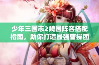 少年三国志2魏国阵容搭配指南，助你打造最强曹操团队
