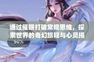 通过催眠打破常规思维，探索世界的奇幻旅程与心灵揭秘(1)