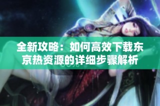 全新攻略：如何高效下载东京热资源的详细步骤解析