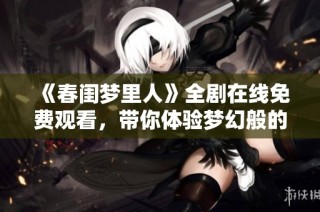 《春闺梦里人》全剧在线免费观看，带你体验梦幻般的爱情故事