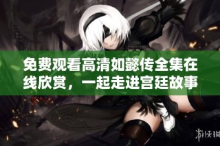 免费观看高清如懿传全集在线欣赏，一起走进宫廷故事的精彩世界