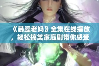 《暴躁老妈》全集在线播放，轻松搞笑家庭剧带你感受母爱的特别魅力