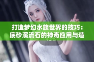 打造梦幻水族世界的技巧：底砂溪流石的神奇应用与造景秘籍