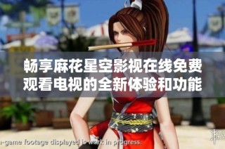 畅享麻花星空影视在线免费观看电视的全新体验和功能揭秘