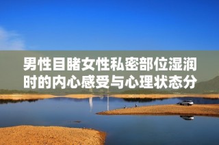 男性目睹女性私密部位湿润时的内心感受与心理状态分析
