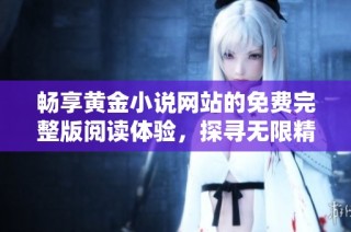 畅享黄金小说网站的免费完整版阅读体验，探寻无限精彩故事与魅力情节