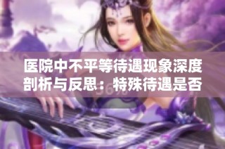 医院中不平等待遇现象深度剖析与反思：特殊待遇是否合理？