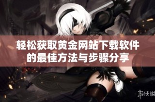 轻松获取黄金网站下载软件的最佳方法与步骤分享