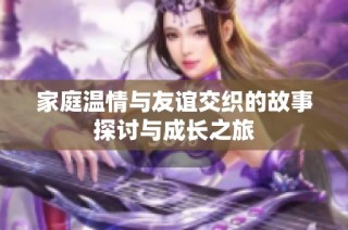 家庭温情与友谊交织的故事探讨与成长之旅