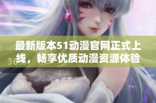 最新版本51动漫官网正式上线，畅享优质动漫资源体验