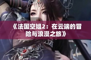 《法国空姐2：在云端的冒险与浪漫之旅》
