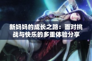 新妈妈的成长之路：面对挑战与快乐的多重体验分享