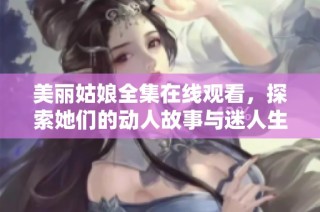 美丽姑娘全集在线观看，探索她们的动人故事与迷人生活全记录