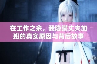 在工作之余，我隐瞒丈夫加班的真实原因与背后故事