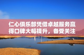 仁心俱乐部凭借卓越服务赢得口碑大幅提升，备受关注
