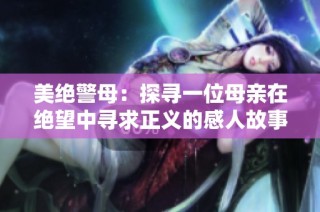 美绝警母：探寻一位母亲在绝望中寻求正义的感人故事
