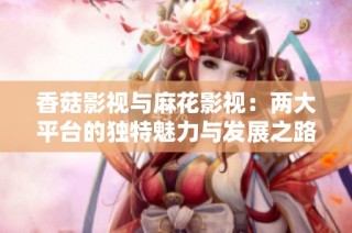 香菇影视与麻花影视：两大平台的独特魅力与发展之路解析