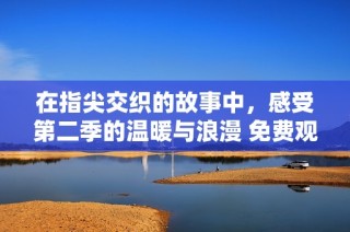在指尖交织的故事中，感受第二季的温暖与浪漫 免费观看全新章节