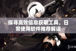 探寻高效信息获取工具，日常使用软件推荐解读