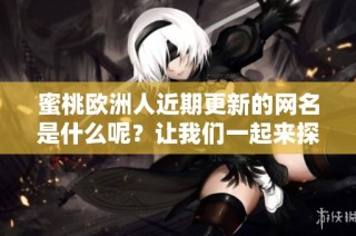 蜜桃欧洲人近期更新的网名是什么呢？让我们一起来探讨一下吧！