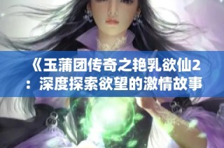 《玉蒲团传奇之艳乳欲仙2：深度探索欲望的激情故事》
