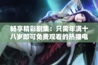畅享精彩剧集：只需年满十八岁即可免费观看的热播电视剧合集