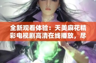 全新观看体验：天美麻花精彩电视剧高清在线播放，尽享剧集魅力