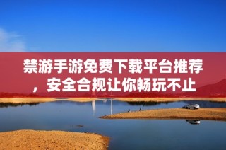 禁游手游免费下载平台推荐，安全合规让你畅玩不止