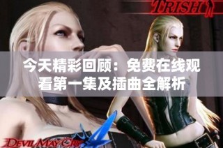今天精彩回顾：免费在线观看第一集及插曲全解析