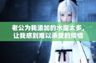 老公为我添加的水量太多，让我感到难以承受的烦恼