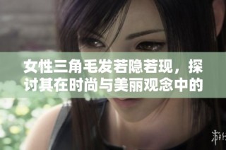 女性三角毛发若隐若现，探讨其在时尚与美丽观念中的新兴地位