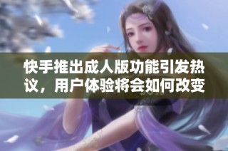快手推出成人版功能引发热议，用户体验将会如何改变