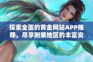 探索全面的黄金网站APP推荐，尽享刚果地区的丰富资源与服务体验