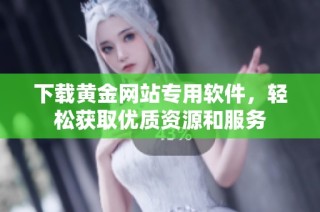 下载黄金网站专用软件，轻松获取优质资源和服务