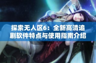 探索无人区6：全新高清追剧软件特点与使用指南介绍