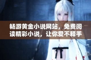 畅游黄金小说网站，免费阅读精彩小说，让你爱不释手的文学世界