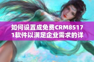 如何设置成免费CRM85171软件以满足企业需求的详细步骤指南