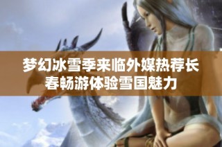 梦幻冰雪季来临外媒热荐长春畅游体验雪国魅力