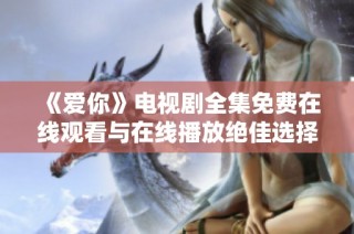 《爱你》电视剧全集免费在线观看与在线播放绝佳选择宝典