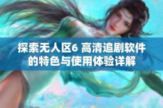 探索无人区6 高清追剧软件的特色与使用体验详解