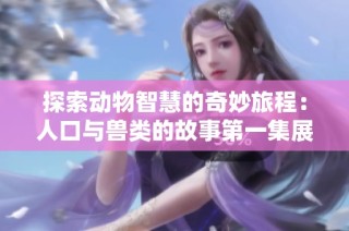 探索动物智慧的奇妙旅程：人口与兽类的故事第一集展现魅力