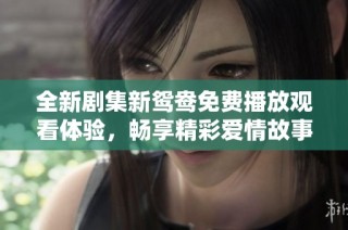 全新剧集新鸳鸯免费播放观看体验，畅享精彩爱情故事