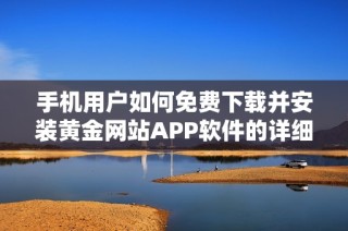 手机用户如何免费下载并安装黄金网站APP软件的详细步骤
