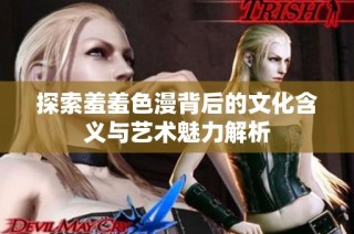 探索羞羞色漫背后的文化含义与艺术魅力解析
