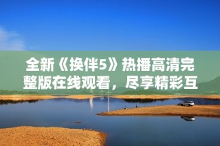 全新《换伴5》热播高清完整版在线观看，尽享精彩互动体验！
