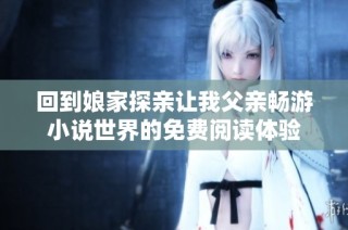 回到娘家探亲让我父亲畅游小说世界的免费阅读体验