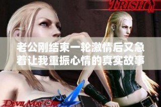 老公刚结束一轮激情后又急着让我重振心情的真实故事