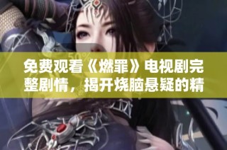 免费观看《燃罪》电视剧完整剧情，揭开烧脑悬疑的精彩故事
