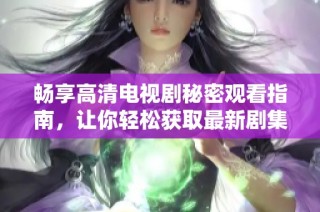 畅享高清电视剧秘密观看指南，让你轻松获取最新剧集信息