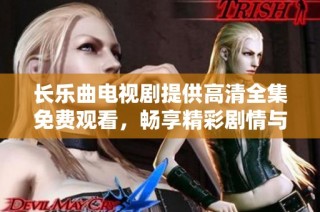 长乐曲电视剧提供高清全集免费观看，畅享精彩剧情与角色魅力